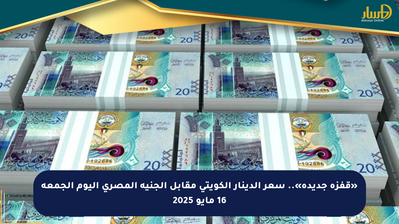 «قفزة جديدة».. سعر الدينار الكويتي مقابل الجنيه المصري اليوم الجمعة 16 مايو 2025